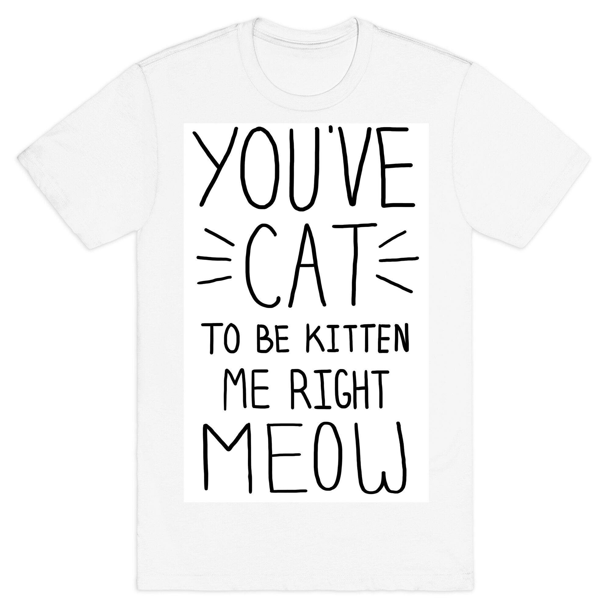You've Cat to be Kitten Me Right Meow T-Shirt